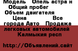  › Модель ­ Опель астра н › Общий пробег ­ 49 000 › Объем двигателя ­ 115 › Цена ­ 410 000 - Все города Авто » Продажа легковых автомобилей   . Калмыкия респ.